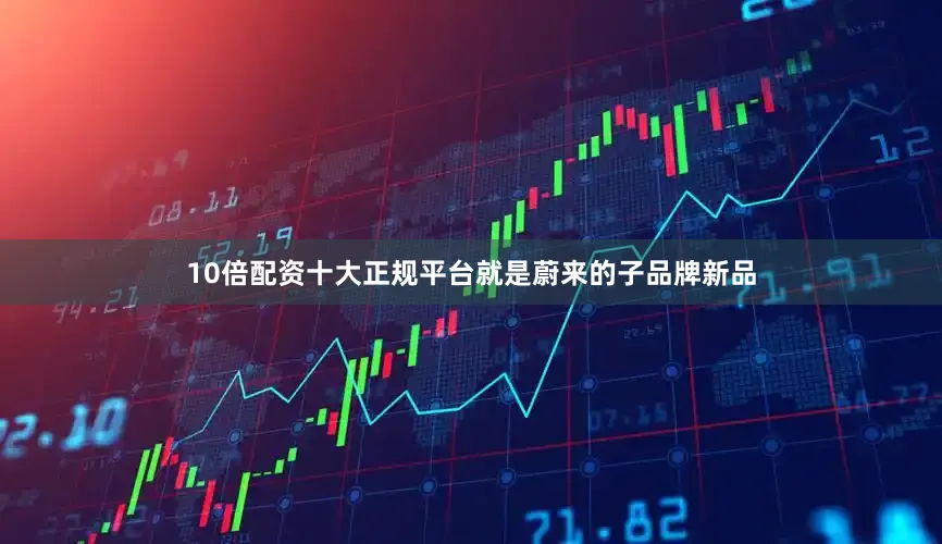10倍配资十大正规平台就是蔚来的子品牌新品