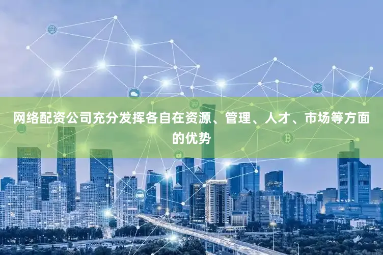 网络配资公司充分发挥各自在资源、管理、人才、市场等方面的优势