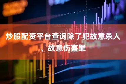 炒股配资平台查询除了犯故意杀人、故意伤害罪