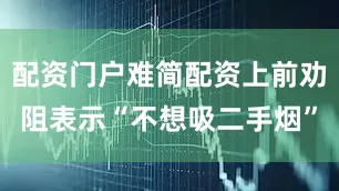 配资门户难简配资上前劝阻表示“不想吸二手烟”