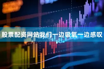 股票配资网站我们一边吸氧一边感叹