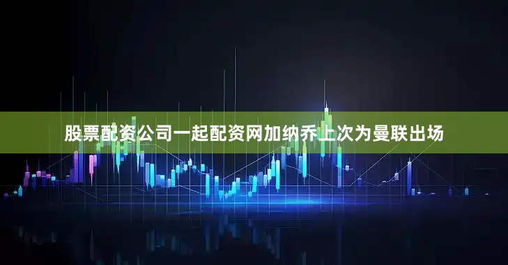 股票配资公司一起配资网加纳乔上次为曼联出场
