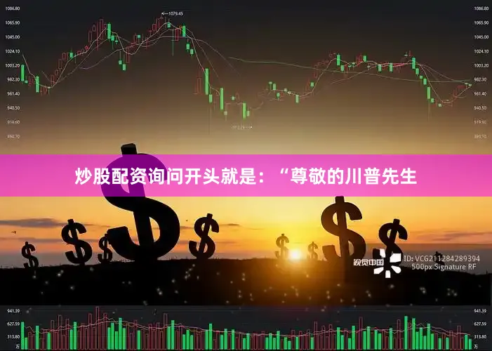 炒股配资询问开头就是：“尊敬的川普先生