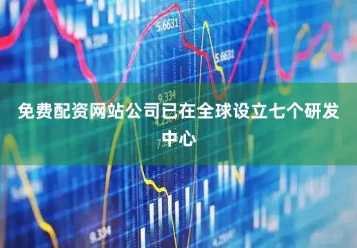 免费配资网站公司已在全球设立七个研发中心