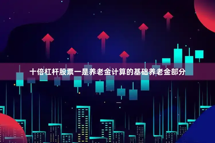 十倍杠杆股票一是养老金计算的基础养老金部分