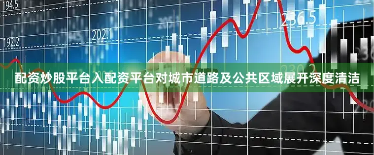 配资炒股平台入配资平台对城市道路及公共区域展开深度清洁