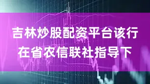 吉林炒股配资平台该行在省农信联社指导下