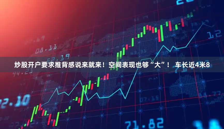 炒股开户要求推背感说来就来！空间表现也够“大”！ 车长近4米8