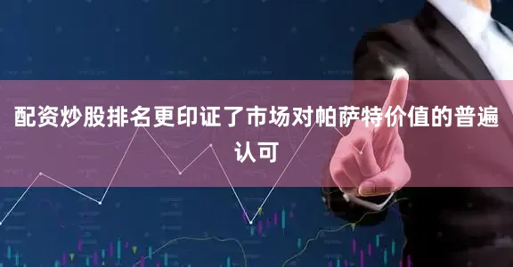 配资炒股排名更印证了市场对帕萨特价值的普遍认可