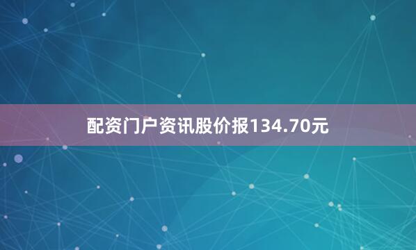 配资门户资讯股价报134.70元