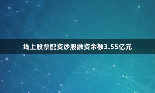 线上股票配资炒股融资余额3.55亿元