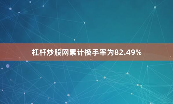 杠杆炒股网累计换手率为82.49%